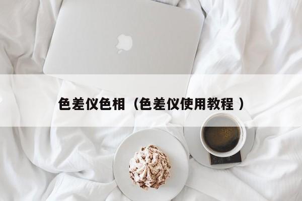 色差儀色相（色差儀使用教程 ）
