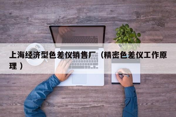 上海經(jīng)濟型色差儀銷售廠（精密色差儀工作原理 ）