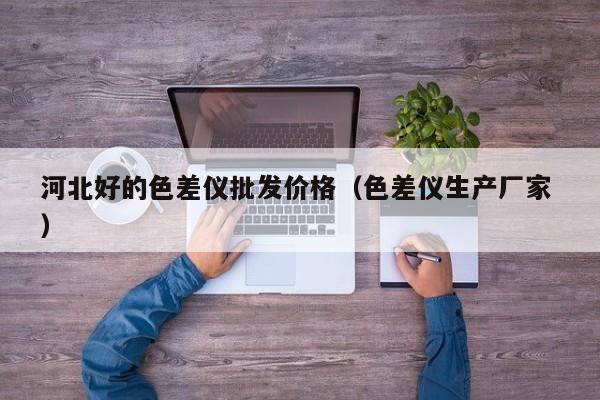 河北好的色差儀批發(fā)價格（色差儀生產(chǎn)廠家 ）