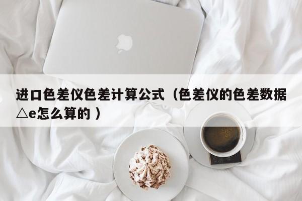 進(jìn)口色差儀色差計(jì)算公式（色差儀的色差數(shù)據(jù)△e怎么算的 ）