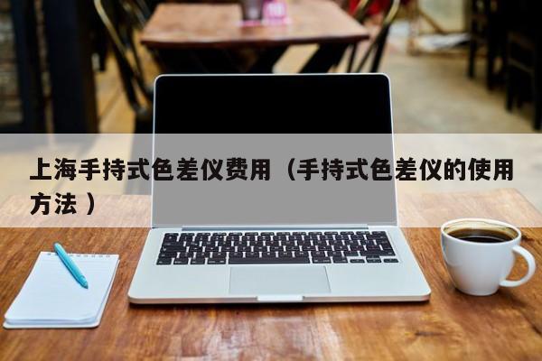 上海手持式色差儀費(fèi)用（手持式色差儀的使用方法 ）