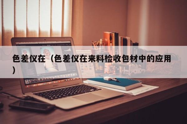 色差儀在（色差儀在來料檢收包材中的應(yīng)用 ）