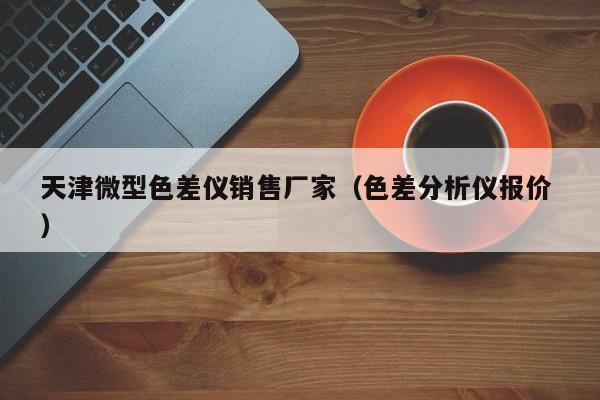 天津微型色差儀銷售廠家（色差分析儀報(bào)價(jià) ）