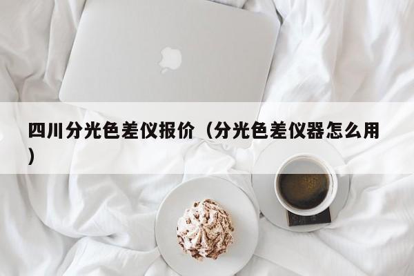 四川分光色差儀報(bào)價(jià)（分光色差儀器怎么用 ）