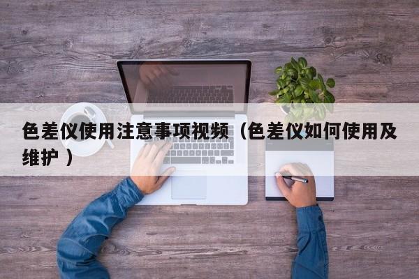 色差儀使用注意事項視頻（色差儀如何使用及維護(hù) ）
