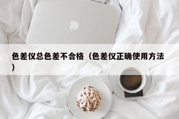 色差儀總色差不合格（色差儀正確使用方法 ）