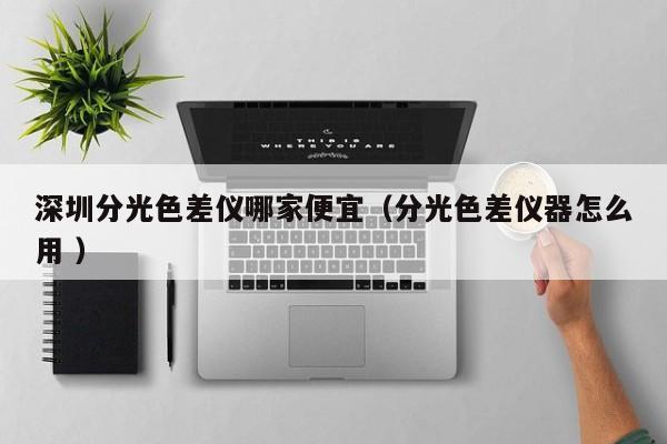 深圳分光色差儀哪家便宜（分光色差儀器怎么用 ）