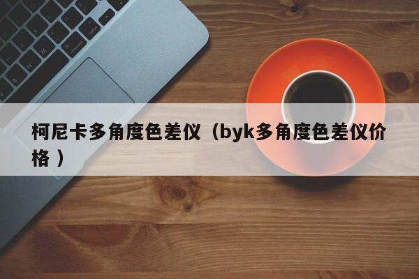 柯尼卡多角度色差儀（byk多角度色差儀價格 ）
