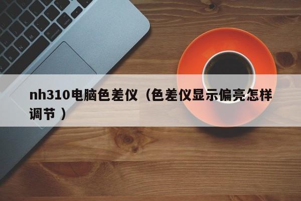 nh310電腦色差儀（色差儀顯示偏亮怎樣調(diào)節(jié) ）