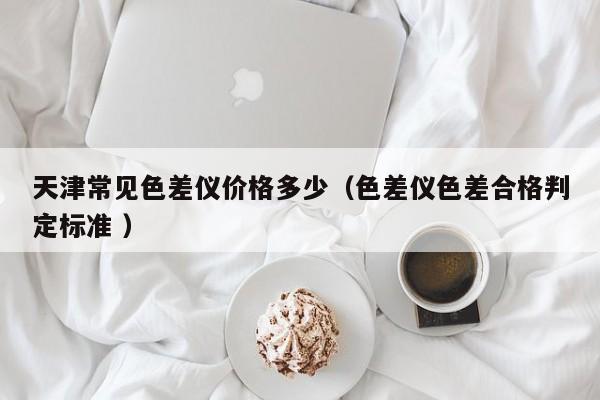 天津常見色差儀價格多少（色差儀色差合格判定標準 ）