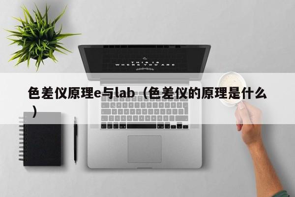 色差儀原理e與lab（色差儀的原理是什么 ）