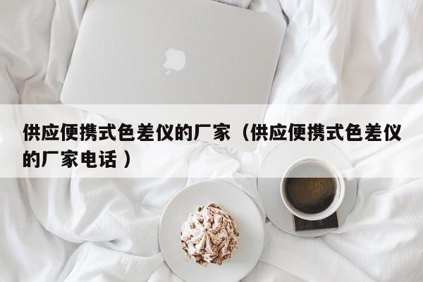供應(yīng)便攜式色差儀的廠家（供應(yīng)便攜式色差儀的廠家電話 ）