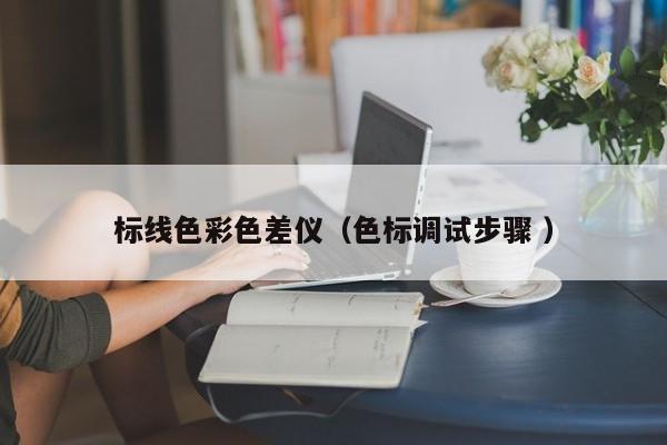 標線色彩色差儀（色標調(diào)試步驟 ）