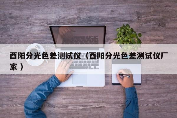 酉陽分光色差測試儀（酉陽分光色差測試儀廠家 ）