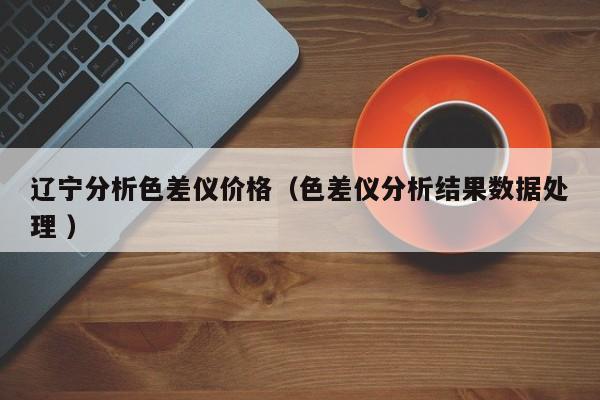 遼寧分析色差儀價格（色差儀分析結(jié)果數(shù)據(jù)處理 ）