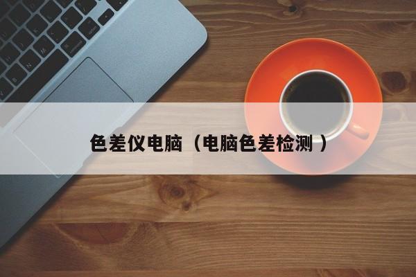 色差儀電腦（電腦色差檢測(cè) ）