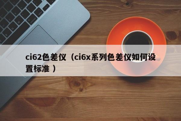 ci62色差儀（ci6x系列色差儀如何設(shè)置標(biāo)準(zhǔn) ）