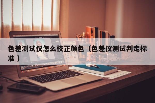 色差測(cè)試儀怎么校正顏色（色差儀測(cè)試判定標(biāo)準(zhǔn) ）