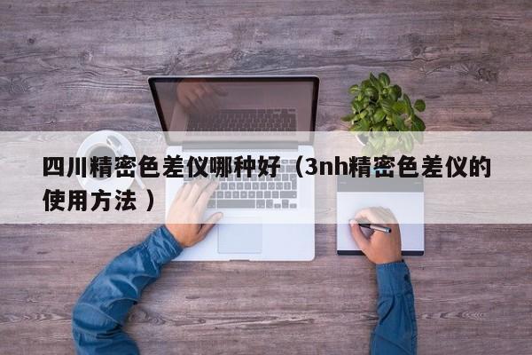 四川精密色差儀哪種好（3nh精密色差儀的使用方法 ）