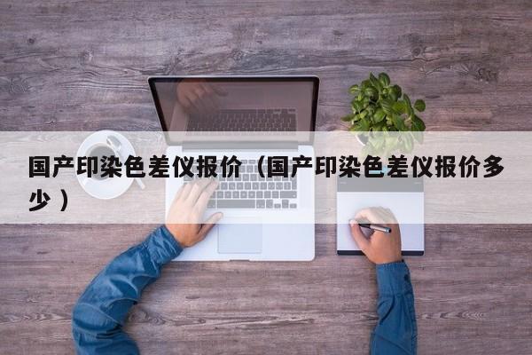 國產(chǎn)印染色差儀報價（國產(chǎn)印染色差儀報價多少 ）