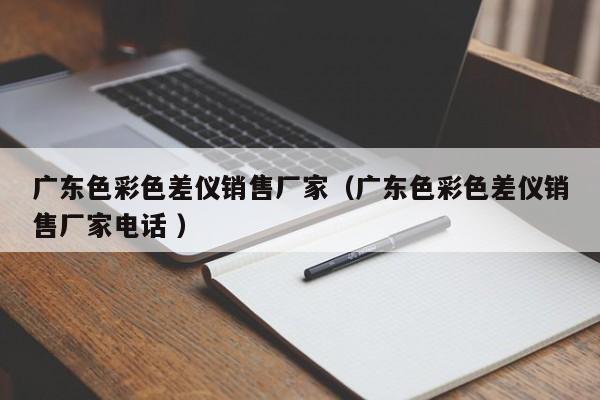 廣東色彩色差儀銷(xiāo)售廠家（廣東色彩色差儀銷(xiāo)售廠家電話 ）