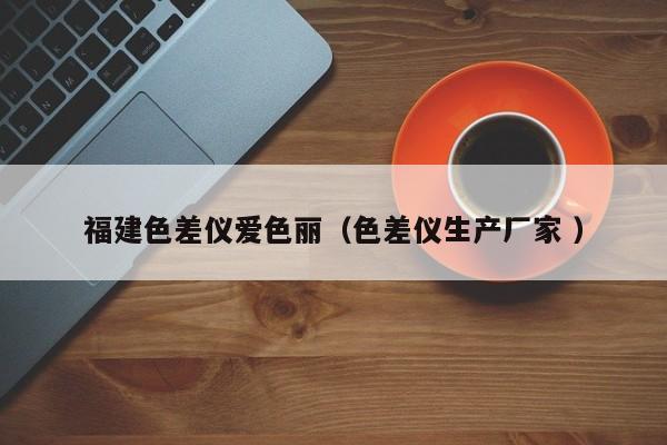 福建色差儀愛(ài)色麗（色差儀生產(chǎn)廠(chǎng)家 ）