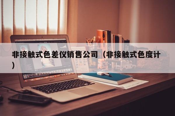 非接觸式色差儀銷售公司（非接觸式色度計(jì) ）