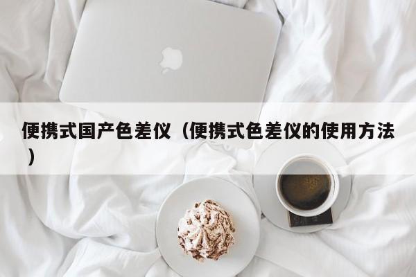 便攜式國(guó)產(chǎn)色差儀（便攜式色差儀的使用方法 ）