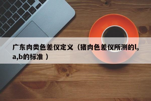 廣東肉類色差儀定義（豬肉色差儀所測的l,a,b的標準 ）