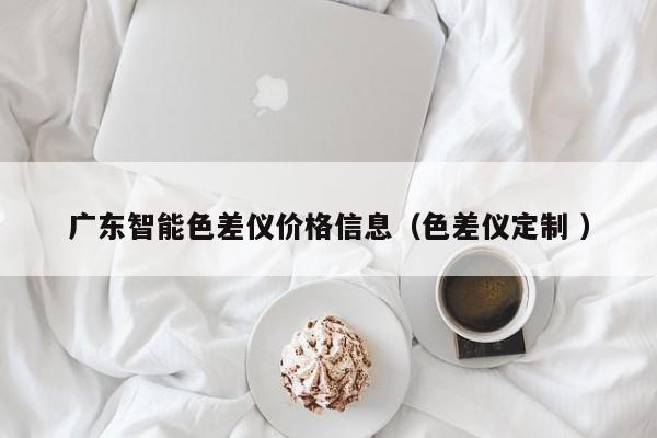 廣東智能色差儀價(jià)格信息（色差儀定制 ）