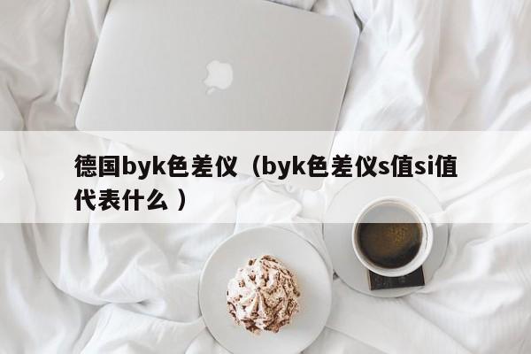 德國(guó)byk色差儀（byk色差儀s值si值代表什么 ）