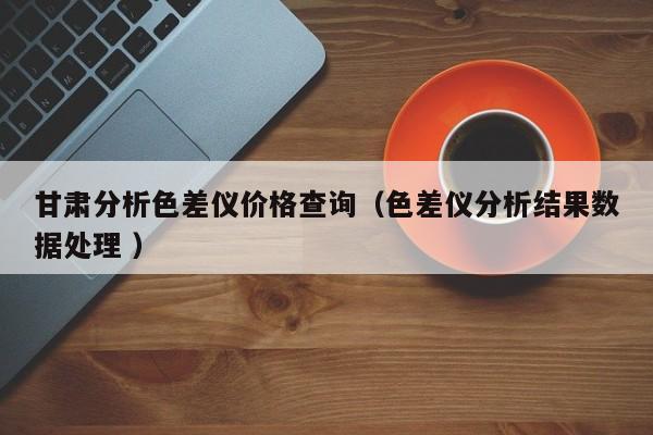 甘肅分析色差儀價(jià)格查詢（色差儀分析結(jié)果數(shù)據(jù)處理 ）