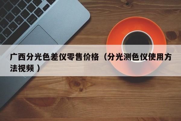 廣西分光色差儀零售價(jià)格（分光測(cè)色儀使用方法視頻 ）