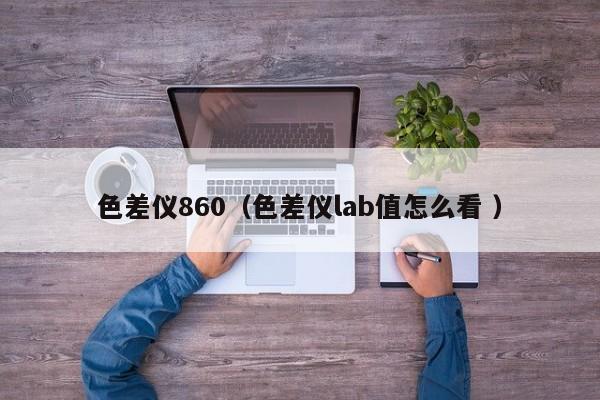 色差儀860（色差儀lab值怎么看 ）