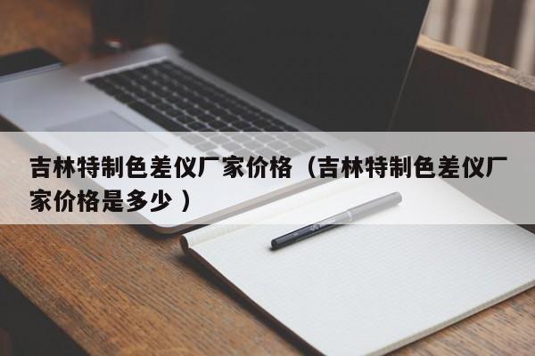 吉林特制色差儀廠家價(jià)格（吉林特制色差儀廠家價(jià)格是多少 ）