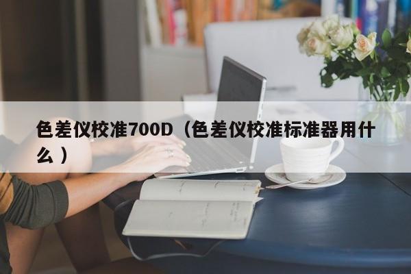 色差儀校準700D（色差儀校準標準器用什么 ）