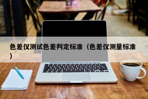色差儀測試色差判定標準（色差儀測量標準 ）