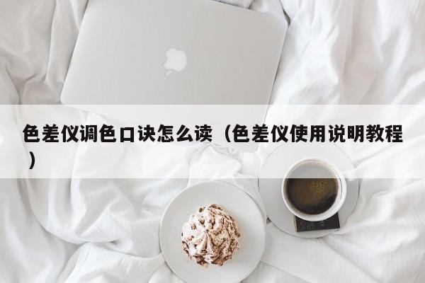 色差儀調(diào)色口訣怎么讀（色差儀使用說明教程 ）