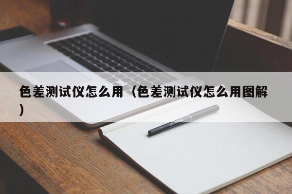 色差測試儀怎么用（色差測試儀怎么用圖解 ）