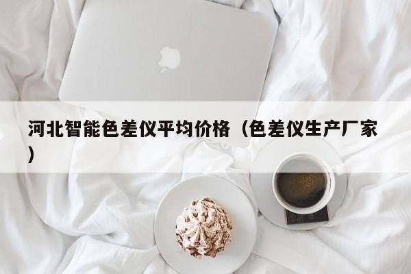 河北智能色差儀平均價格（色差儀生產(chǎn)廠家 ）