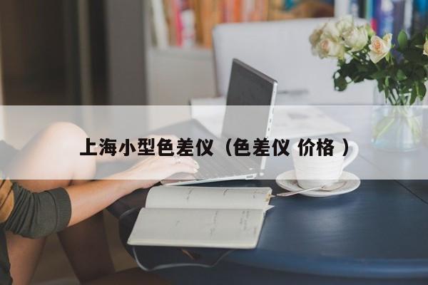 上海小型色差儀（色差儀 價(jià)格 ）