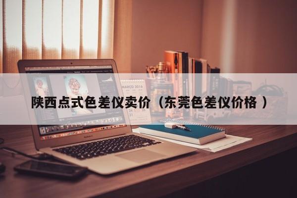 陜西點(diǎn)式色差儀賣價(jià)（東莞色差儀價(jià)格 ）