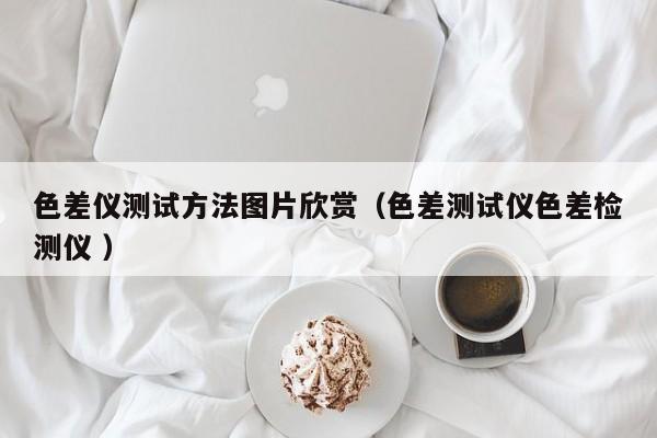 色差儀測試方法圖片欣賞（色差測試儀色差檢測儀 ）