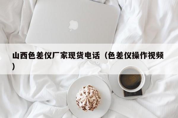 山西色差儀廠家現(xiàn)貨電話（色差儀操作視頻 ）
