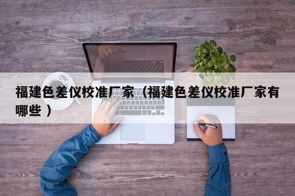 福建色差儀校準(zhǔn)廠家（福建色差儀校準(zhǔn)廠家有哪些 ）