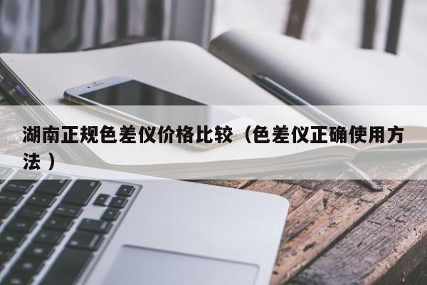 湖南正規(guī)色差儀價格比較（色差儀正確使用方法 ）