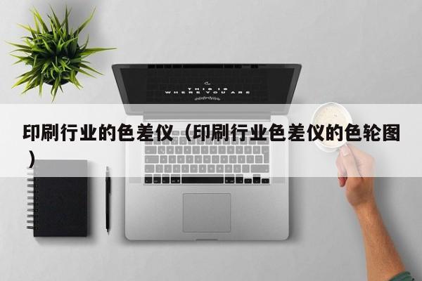 印刷行業(yè)的色差儀（印刷行業(yè)色差儀的色輪圖 ）