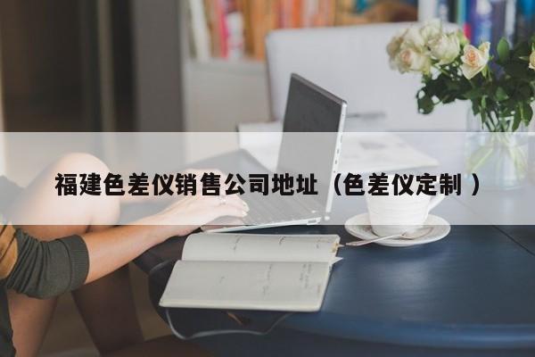 福建色差儀銷售公司地址（色差儀定制 ）
