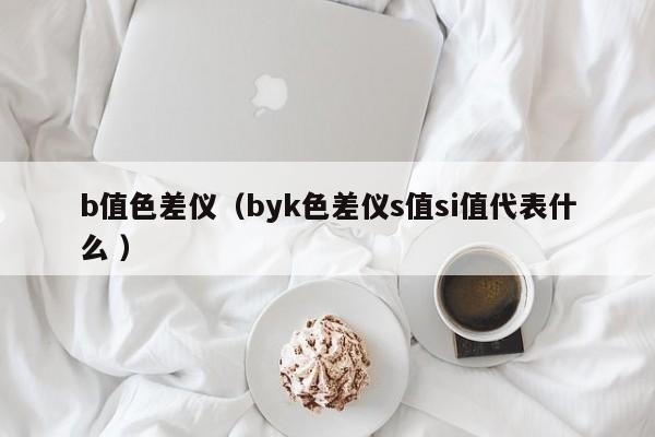 b值色差儀（byk色差儀s值si值代表什么 ）