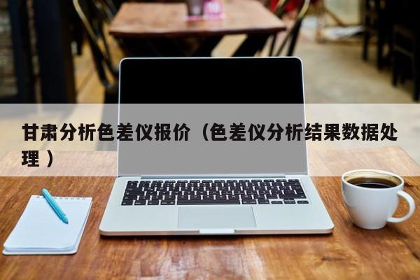 甘肅分析色差儀報(bào)價(jià)（色差儀分析結(jié)果數(shù)據(jù)處理 ）